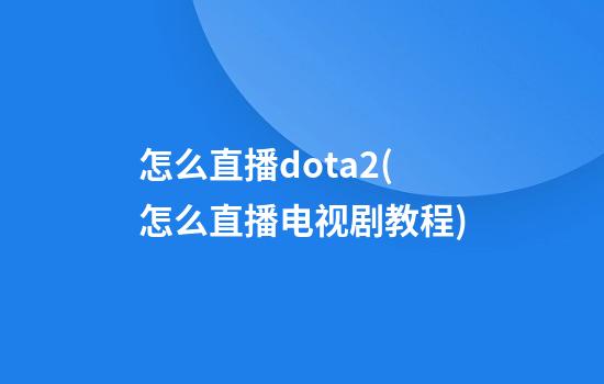 怎么直播dota2(怎么直播电视剧教程)