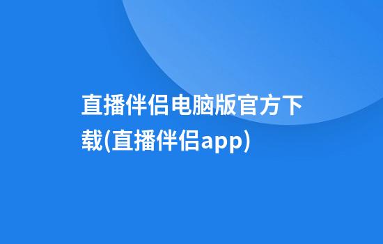 直播伴侣电脑版官方下载(直播伴侣app)