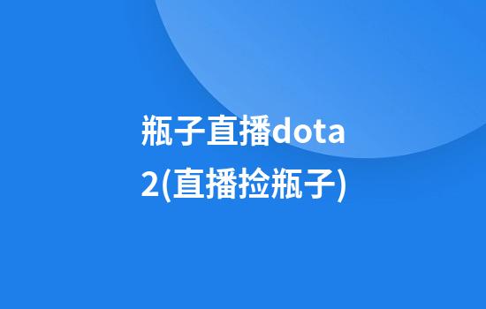 瓶子直播dota2(直播捡瓶子)