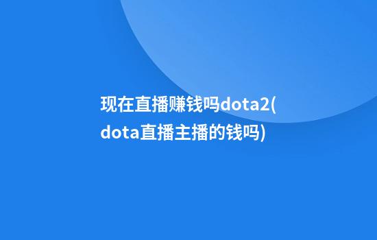 现在直播赚钱吗dota2(dota直播主播的钱吗)