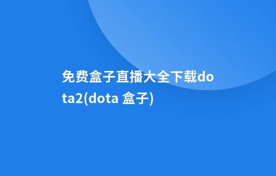 免费盒子直播大全下载dota2(dota 盒子)