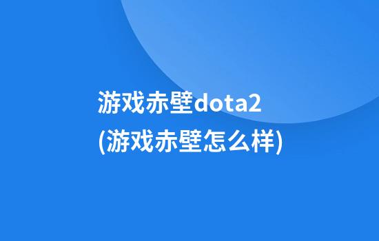 游戏赤壁dota2(游戏赤壁怎么样)