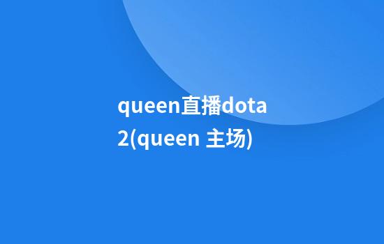 queen直播dota2(queen 主场)