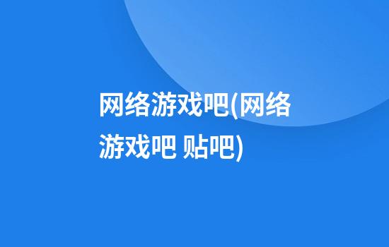 网络游戏吧(网络游戏吧 贴吧)