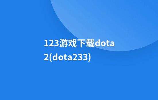 123游戏下载dota2(dota233)