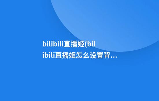 bilibili直播姬(bilibili直播姬怎么设置背景)