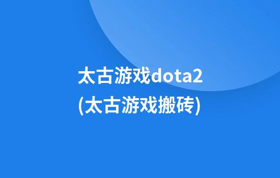 太古游戏dota2(太古游戏搬砖)