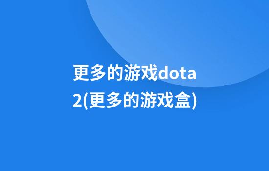 更多的游戏dota2(更多的游戏盒)