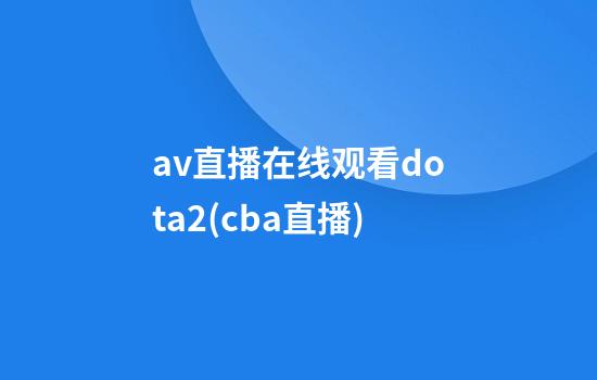 av直播在线观看dota2(cba直播)