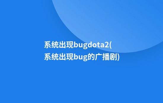 系统出现bugdota2(系统出现bug的广播剧)