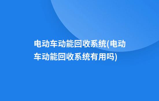 电动车动能回收系统(电动车动能回收系统有用吗)