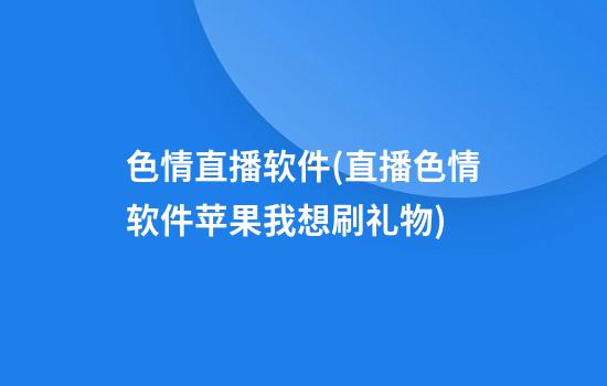 色情直播软件(直播色情软件苹果我想刷礼物)