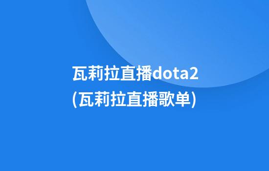 瓦莉拉直播dota2(瓦莉拉直播歌单)