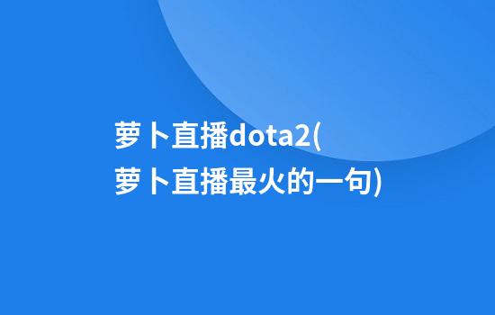 萝卜直播dota2(萝卜直播最火的一句)