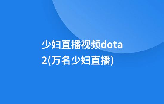 少妇直播视频dota2(万名少妇直播)