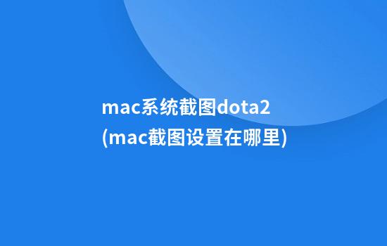 mac系统截图dota2(mac截图设置在哪里)