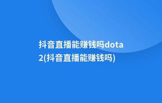 抖音直播能赚钱吗dota2(抖音直播能赚钱吗?)