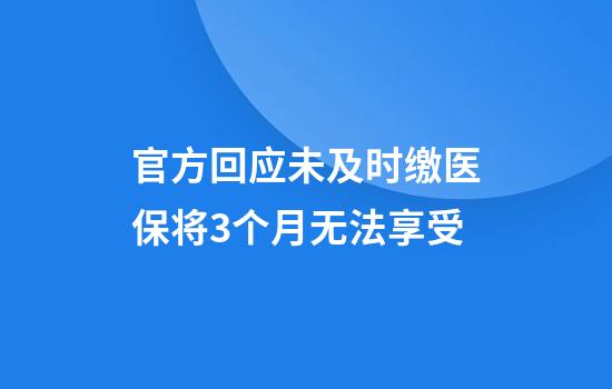 官方回应未及时缴医保将3个月无法享受