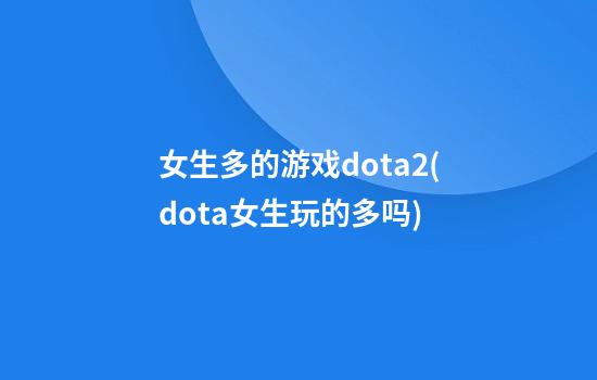 女生多的游戏dota2(dota女生玩的多吗)