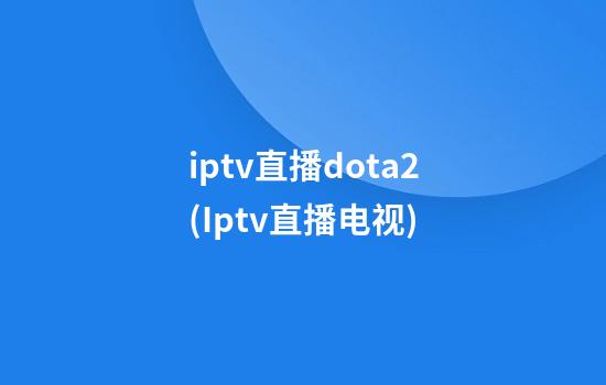 iptv直播dota2(Iptv直播电视)