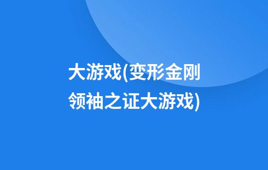 大游戏(变形金刚领袖之证大游戏)