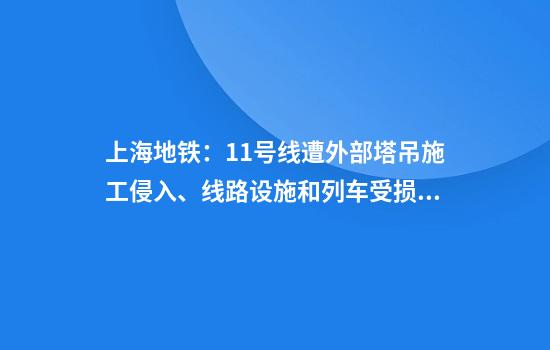 上海地铁：11号线遭外部塔吊施工侵入、线路设施和列车受损目前正处置