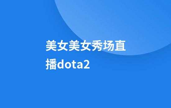 美女美女秀场直播dota2