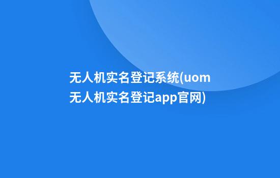 无人机实名登记系统(uom无人机实名登记app官网)