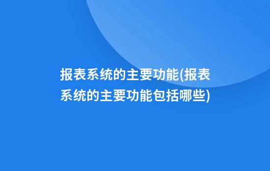 报表系统的主要功能(报表系统的主要功能包括哪些)