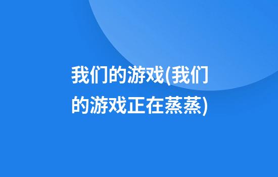 我们的游戏(我们的游戏正在蒸蒸)