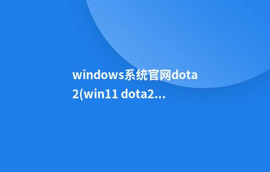 windows系统官网dota2(win11 dota2)