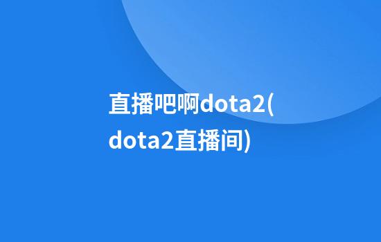 直播吧啊dota2(dota2直播间)