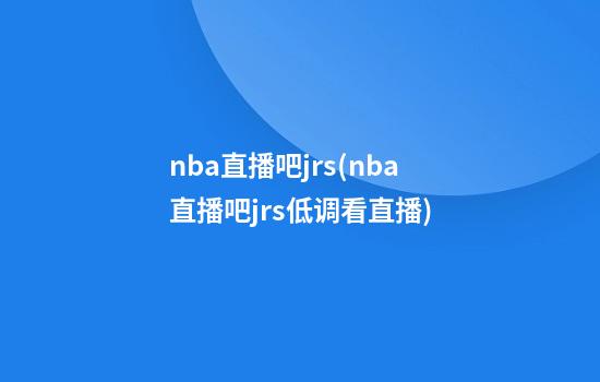 nba直播吧jrs(nba直播吧jrs低调看直播)