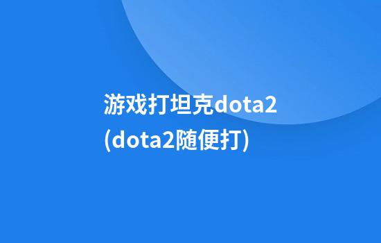 游戏打坦克dota2(dota2随便打)