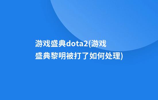 游戏盛典dota2(游戏盛典黎明被打了如何处理)