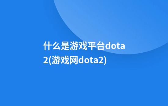 什么是游戏平台dota2(游戏网dota2)