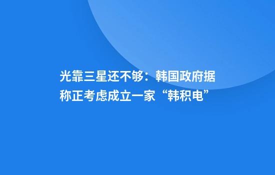 光靠三星还不够：韩国政府据称正考虑成立一家“韩积电”