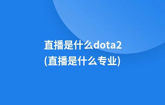 直播是什么dota2(直播是什么专业)