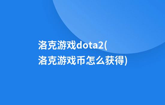 洛克游戏dota2(洛克游戏币怎么获得)