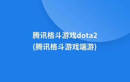 腾讯格斗游戏dota2(腾讯格斗游戏端游)