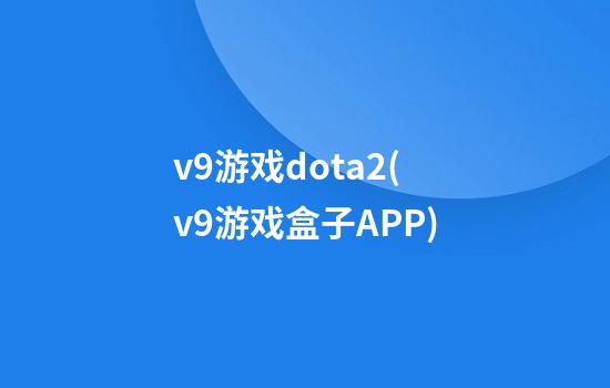 v9游戏dota2(v9游戏盒子APP)