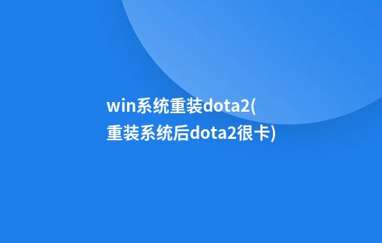 win系统重装dota2(重装系统后dota2很卡)