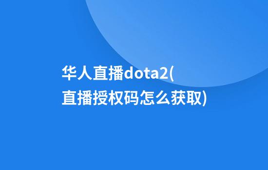 华人直播dota2(直播授权码怎么获取)