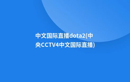 中文国际直播dota2(中央CCTV4中文国际直播)