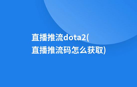 直播推流dota2(直播推流码怎么获取)