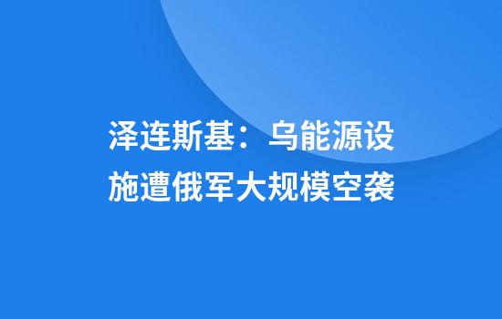 泽连斯基：乌能源设施遭俄军大规模空袭