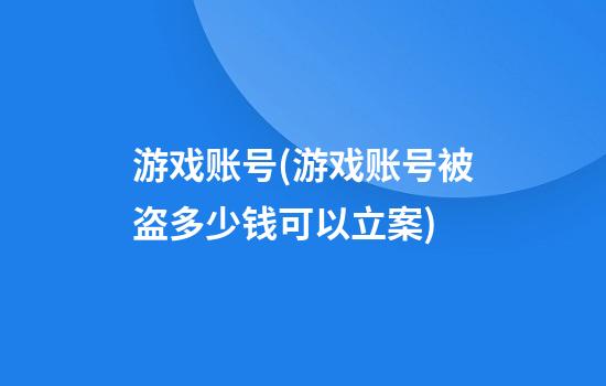 游戏账号(游戏账号被盗多少钱可以立案)