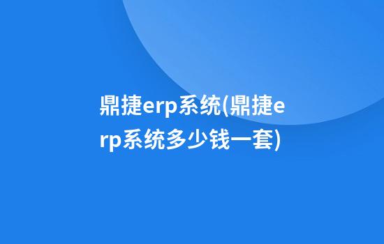 鼎捷erp系统(鼎捷erp系统多少钱一套)