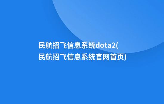 民航招飞信息系统dota2(民航招飞信息系统官网首页)