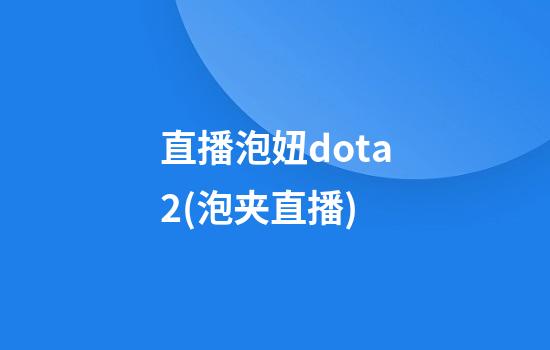 直播泡妞dota2(泡夹直播)